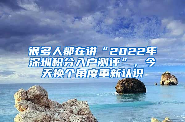 很多人都在讲“2022年深圳积分入户测评”，今天换个角度重新认识