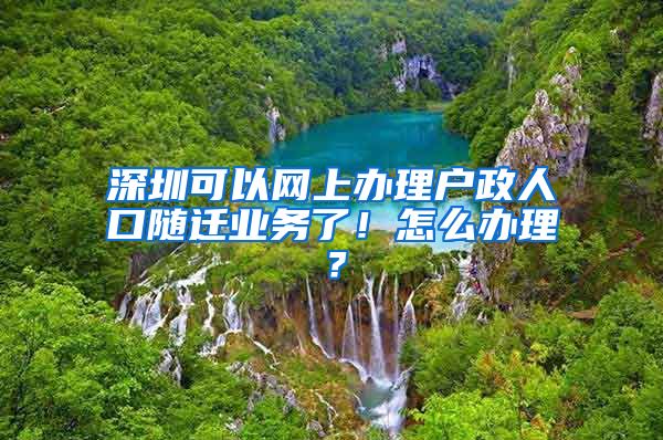 深圳可以网上办理户政人口随迁业务了！怎么办理？