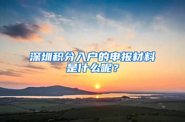 深圳积分入户的申报材料是什么呢？