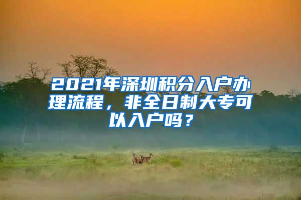 2021年深圳积分入户办理流程，非全日制大专可以入户吗？