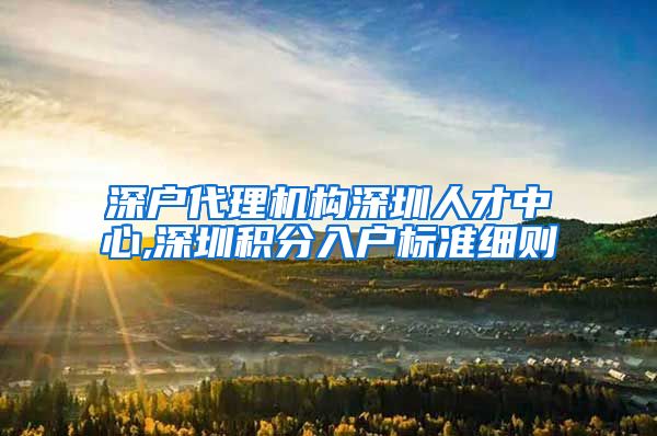 深户代理机构深圳人才中心,深圳积分入户标准细则