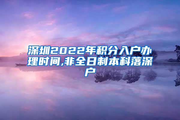 深圳2022年积分入户办理时间,非全日制本科落深户