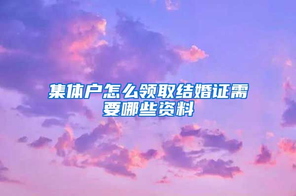 集体户怎么领取结婚证需要哪些资料