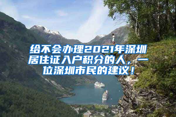 给不会办理2021年深圳居住证入户积分的人，一位深圳市民的建议！