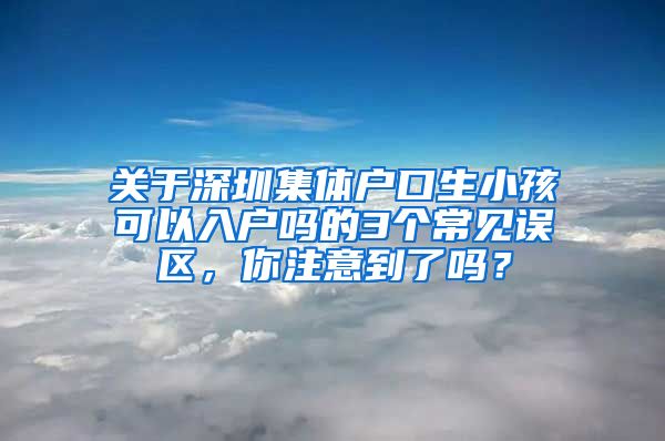 关于深圳集体户口生小孩可以入户吗的3个常见误区，你注意到了吗？