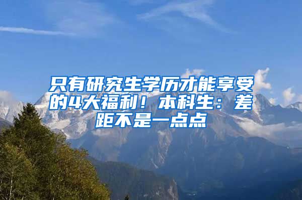 只有研究生学历才能享受的4大福利！本科生：差距不是一点点