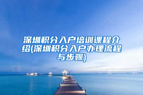 深圳积分入户培训课程介绍(深圳积分入户办理流程与步骤)