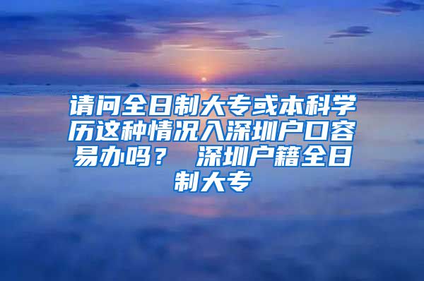 请问全日制大专或本科学历这种情况入深圳户口容易办吗？ 深圳户籍全日制大专