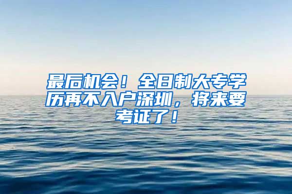 最后机会！全日制大专学历再不入户深圳，将来要考证了！