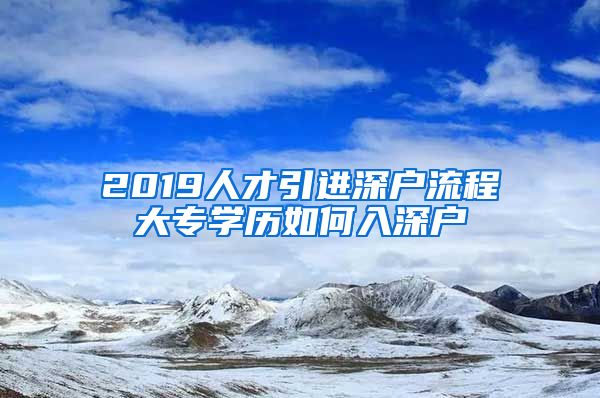 2019人才引进深户流程大专学历如何入深户