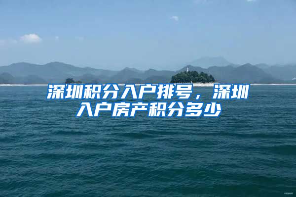 深圳积分入户排号，深圳入户房产积分多少