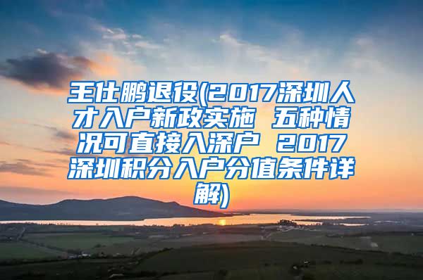 王仕鹏退役(2017深圳人才入户新政实施 五种情况可直接入深户 2017深圳积分入户分值条件详解)