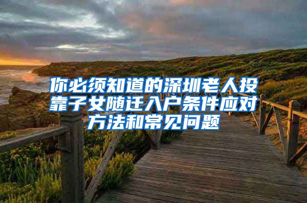 你必须知道的深圳老人投靠子女随迁入户条件应对方法和常见问题