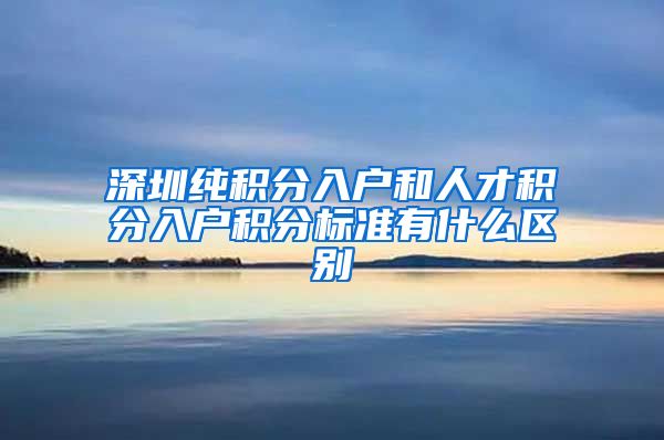 深圳纯积分入户和人才积分入户积分标准有什么区别