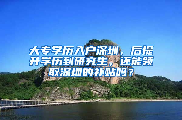 大专学历入户深圳，后提升学历到研究生，还能领取深圳的补贴吗？