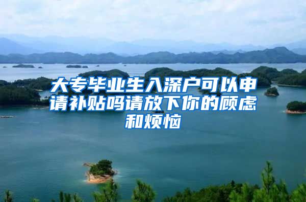 大专毕业生入深户可以申请补贴吗请放下你的顾虑和烦恼