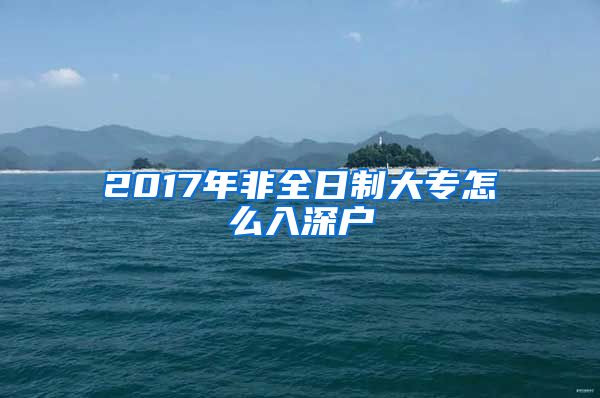 2017年非全日制大专怎么入深户