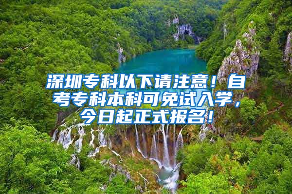 深圳专科以下请注意！自考专科本科可免试入学，今日起正式报名！