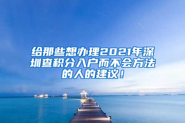 给那些想办理2021年深圳查积分入户而不会方法的人的建议！