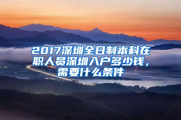 2017深圳全日制本科在职人员深圳入户多少钱，需要什么条件