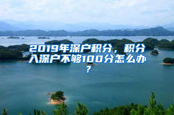 2019年深户积分，积分入深户不够100分怎么办？