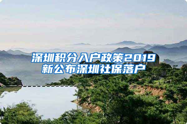 深圳积分入户政策2019新公布深圳社保落户