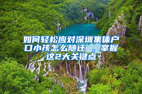 如何轻松应对深圳集体户口小孩怎么随迁 ，掌握这2大关键点