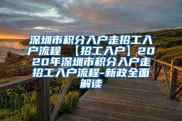 深圳市积分入户走招工入户流程 【招工入户】2020年深圳市积分入户走招工入户流程-新政全面解读