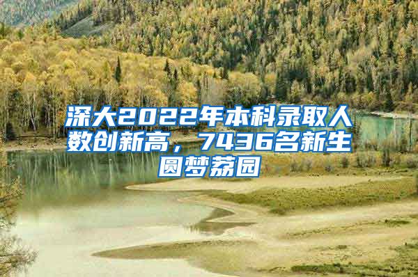 深大2022年本科录取人数创新高，7436名新生圆梦荔园