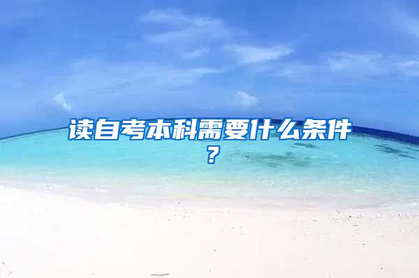 读自考本科需要什么条件？