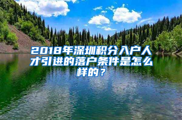 2018年深圳积分入户人才引进的落户条件是怎么样的？