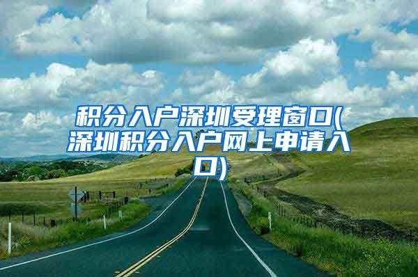 积分入户深圳受理窗口(深圳积分入户网上申请入口)