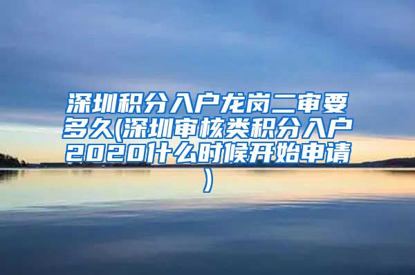 深圳积分入户龙岗二审要多久(深圳审核类积分入户2020什么时候开始申请)