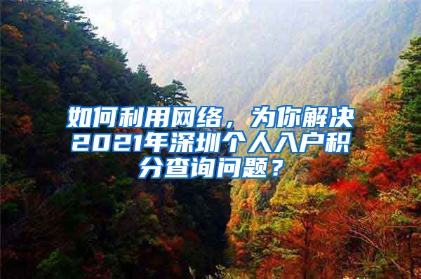 如何利用网络，为你解决2021年深圳个人入户积分查询问题？