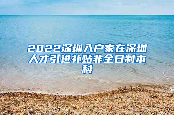 2022深圳入户家在深圳人才引进补贴非全日制本科