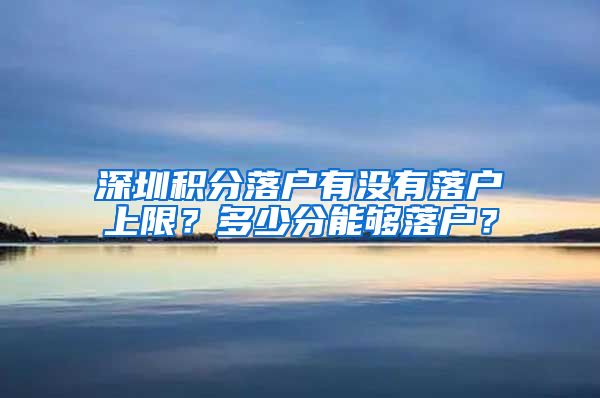 深圳积分落户有没有落户上限？多少分能够落户？