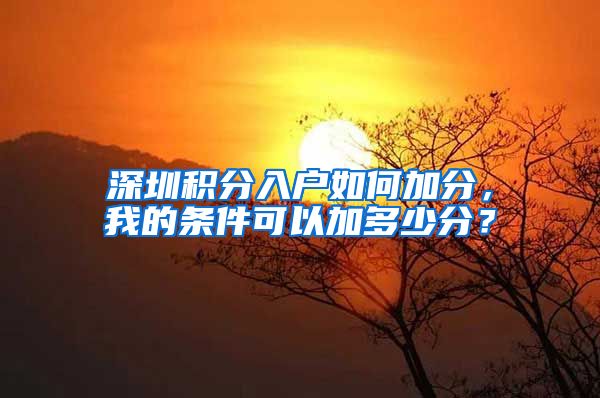 深圳积分入户如何加分，我的条件可以加多少分？