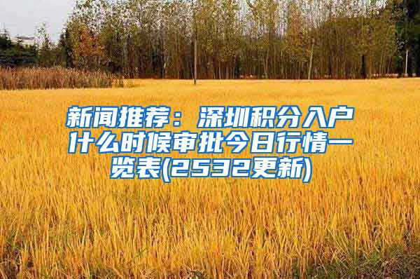 新闻推荐：深圳积分入户什么时候审批今日行情一览表(2532更新)