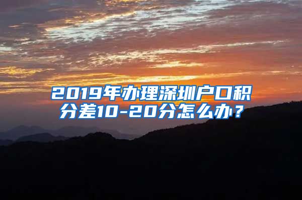 2019年办理深圳户口积分差10-20分怎么办？