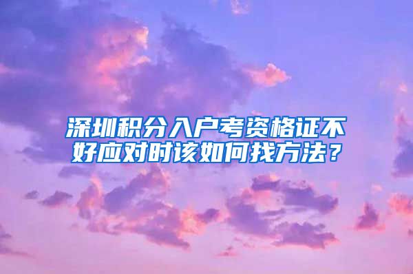 深圳积分入户考资格证不好应对时该如何找方法？