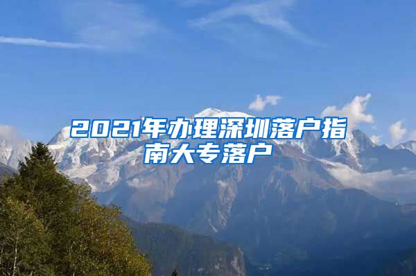 2021年办理深圳落户指南大专落户