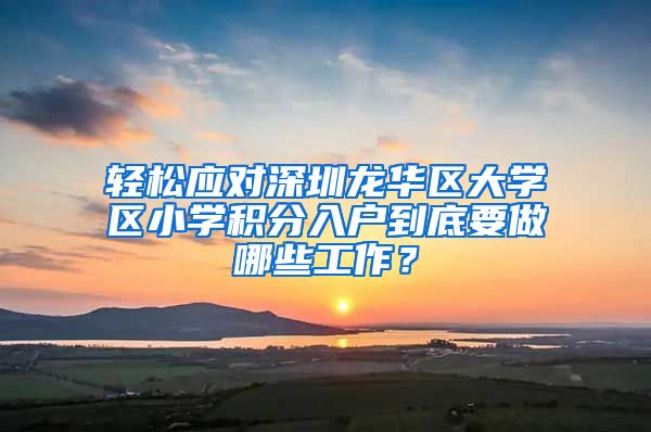 轻松应对深圳龙华区大学区小学积分入户到底要做哪些工作？