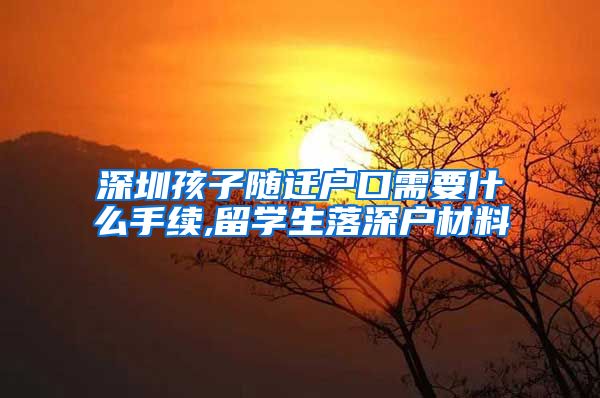 深圳孩子随迁户口需要什么手续,留学生落深户材料