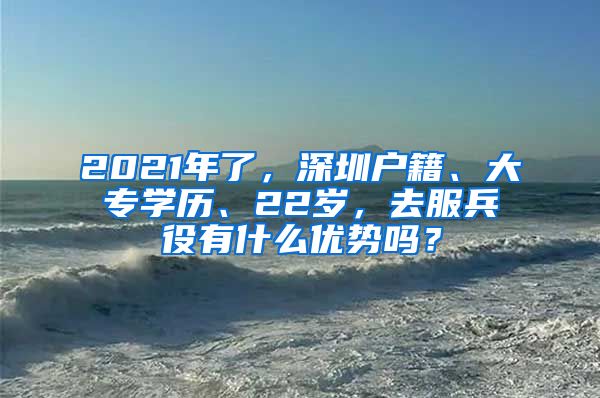 2021年了，深圳户籍、大专学历、22岁，去服兵役有什么优势吗？