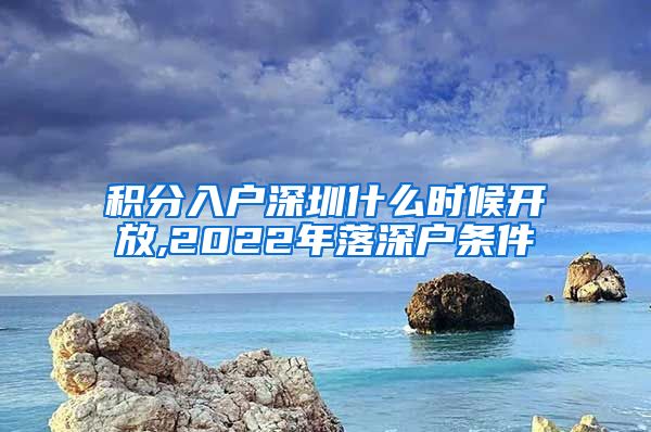 积分入户深圳什么时候开放,2022年落深户条件