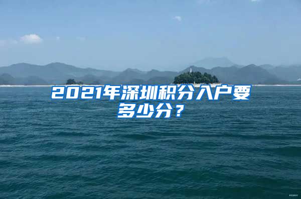 2021年深圳积分入户要多少分？