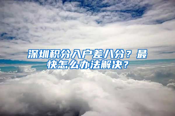 深圳积分入户差八分？最快怎么办法解决？