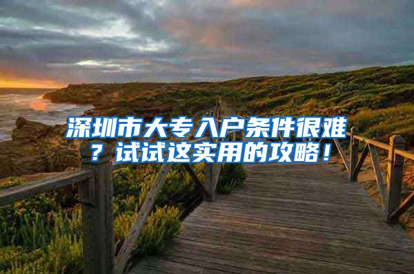 深圳市大专入户条件很难？试试这实用的攻略！