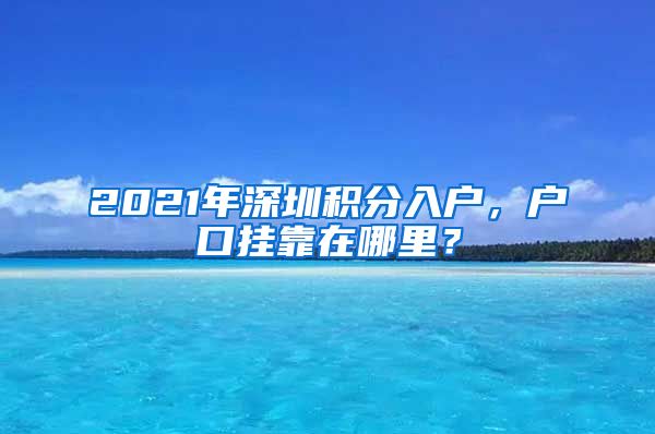 2021年深圳积分入户，户口挂靠在哪里？