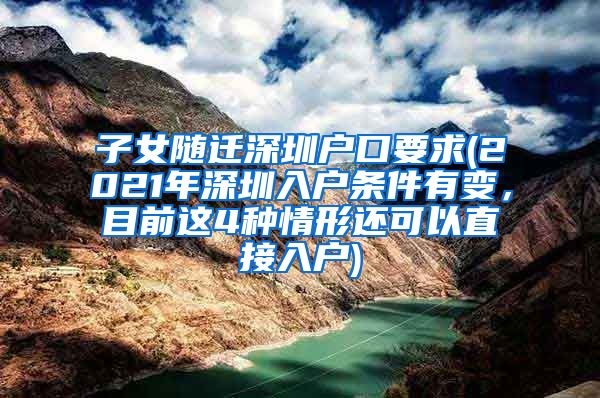 子女随迁深圳户口要求(2021年深圳入户条件有变，目前这4种情形还可以直接入户)